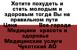 Хотите похудеть и стать молодым и здоровым,тогда Вы на правильном пути! › Цена ­ 1 000 - Все города Медицина, красота и здоровье » Медицинские услуги   . Чукотский АО